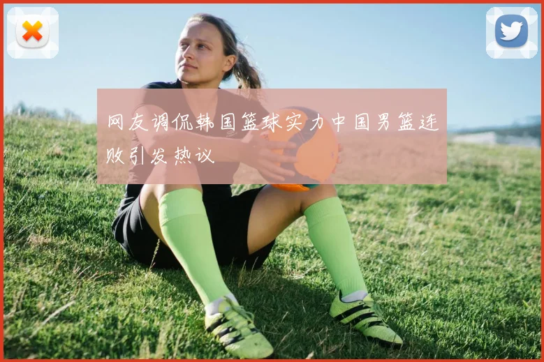 网友调侃韩国篮球实力中国男篮连败引发热议