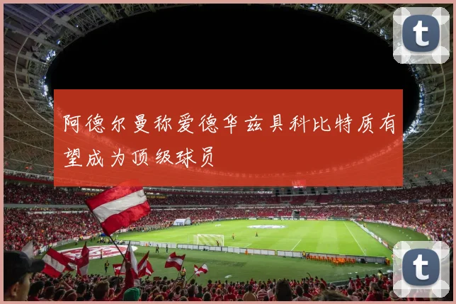 阿德尔曼称爱德华兹具科比特质有望成为顶级球员