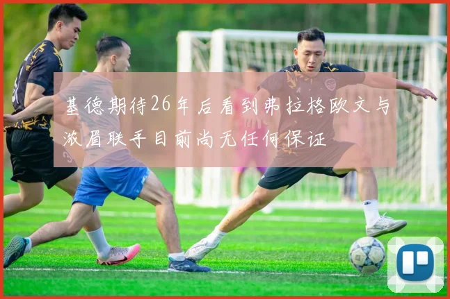 基德期待26年后看到弗拉格欧文与浓眉联手目前尚无任何保证