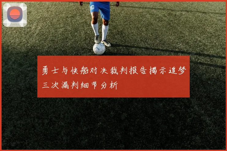 勇士与快船对决裁判报告揭示追梦三次漏判细节分析