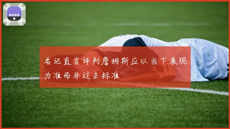 名记直言评判詹姆斯应以当下表现为准而非过去标准