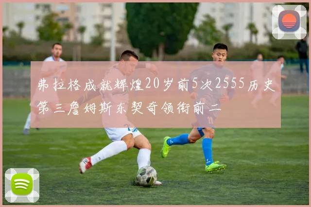 弗拉格成就辉煌20岁前5次2555历史第三詹姆斯东契奇领衔前二