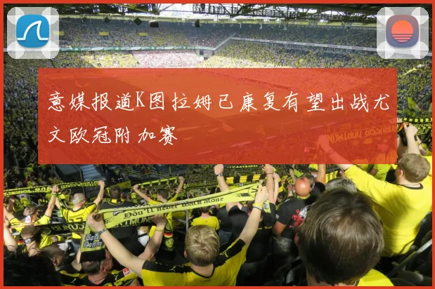 意媒报道K图拉姆已康复有望出战尤文欧冠附加赛