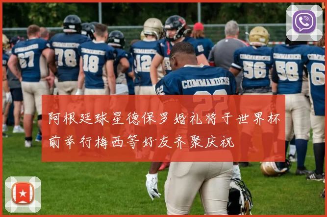 阿根廷球星德保罗婚礼将于世界杯前举行梅西等好友齐聚庆祝