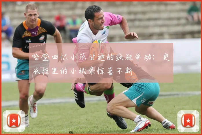 哈登回忆小范甘迪的疯狂举动：更衣柜里的小纸条惊喜不断