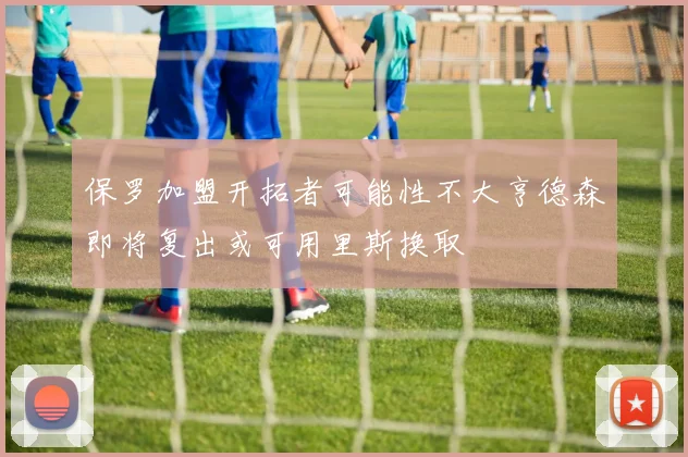 保罗加盟开拓者可能性不大亨德森即将复出或可用里斯换取