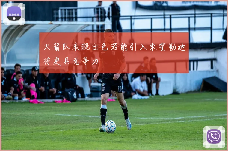 火箭队表现出色若能引入朱霍勒迪将更具竞争力