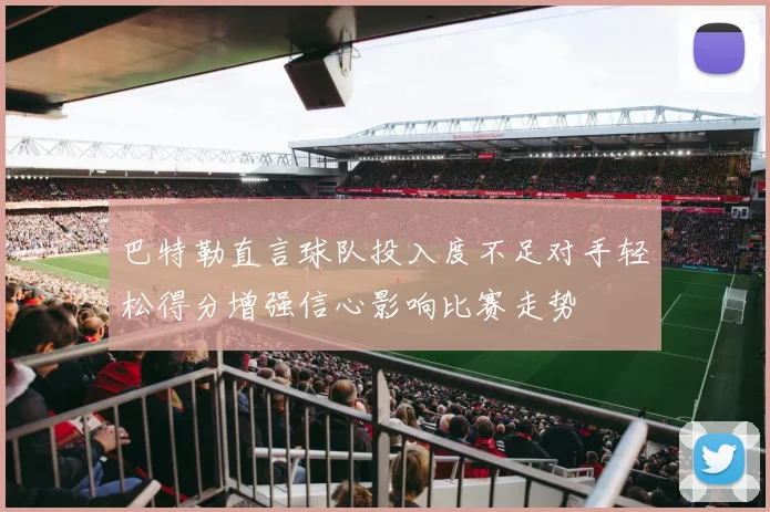巴特勒直言球队投入度不足对手轻松得分增强信心影响比赛走势