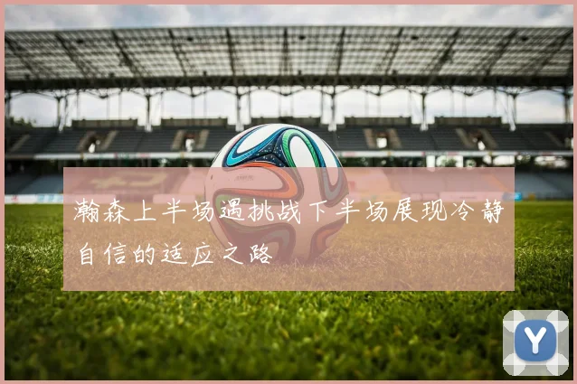 瀚森上半场遇挑战下半场展现冷静自信的适应之路