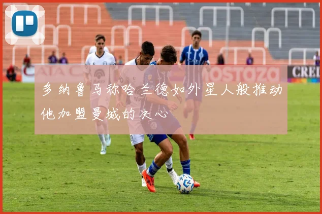 多纳鲁马称哈兰德如外星人般推动他加盟曼城的决心