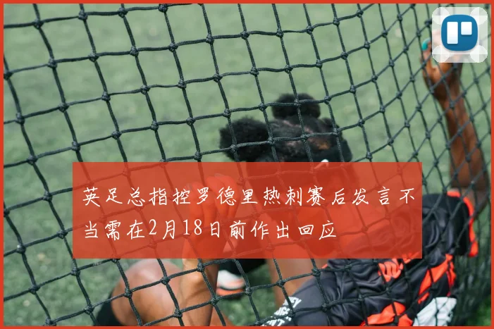 英足总指控罗德里热刺赛后发言不当需在2月18日前作出回应