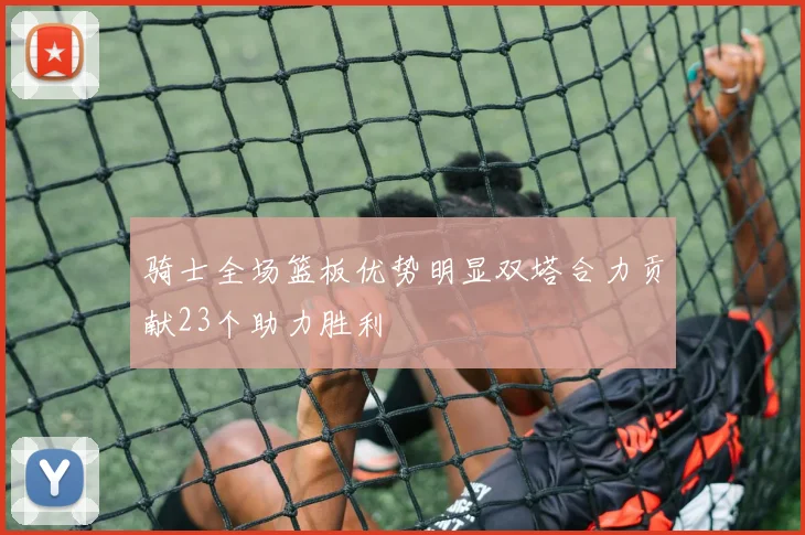 骑士全场篮板优势明显双塔合力贡献23个助力胜利