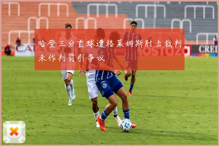 哈登三分首球遭格莱姆斯肘击裁判未作判罚引争议