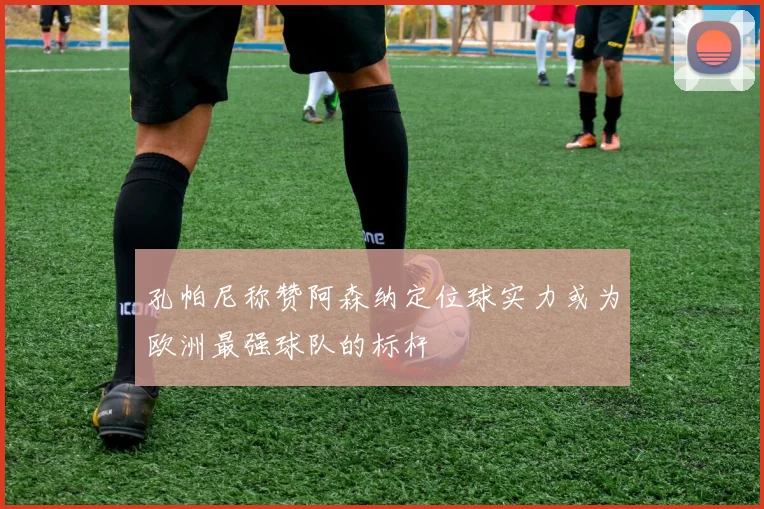 孔帕尼称赞阿森纳定位球实力或为欧洲最强球队的标杆