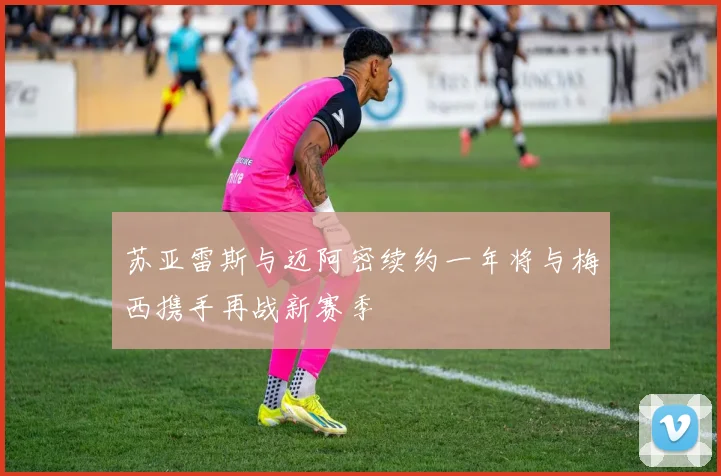 苏亚雷斯与迈阿密续约一年将与梅西携手再战新赛季