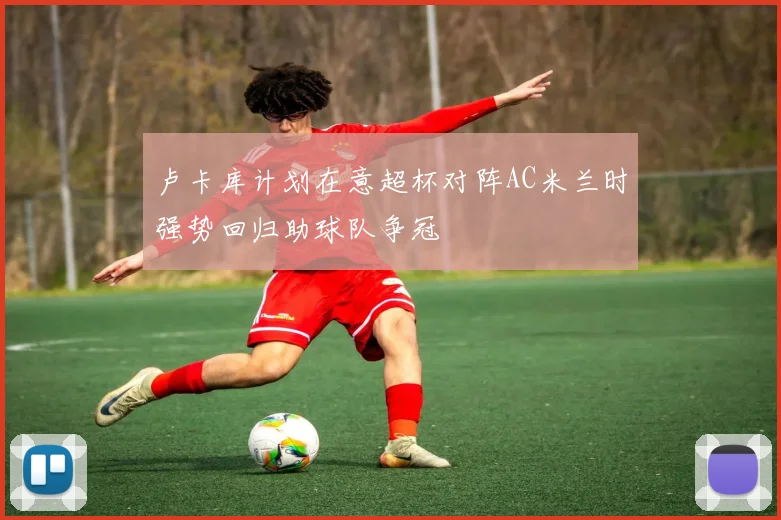 卢卡库计划在意超杯对阵AC米兰时强势回归助球队争冠