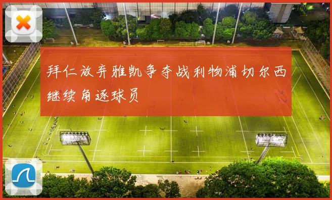 拜仁放弃雅凯争夺战利物浦切尔西继续角逐球员