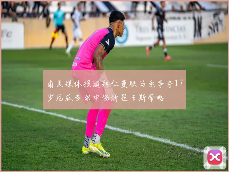 南美媒体报道拜仁曼联马竞争夺17岁厄瓜多尔中场新星卡斯蒂略