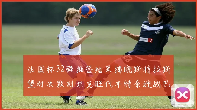 法国杯32强抽签结果揭晓斯特拉斯堡对决敦刻尔克旺代丰特奈迎战巴黎圣日耳曼