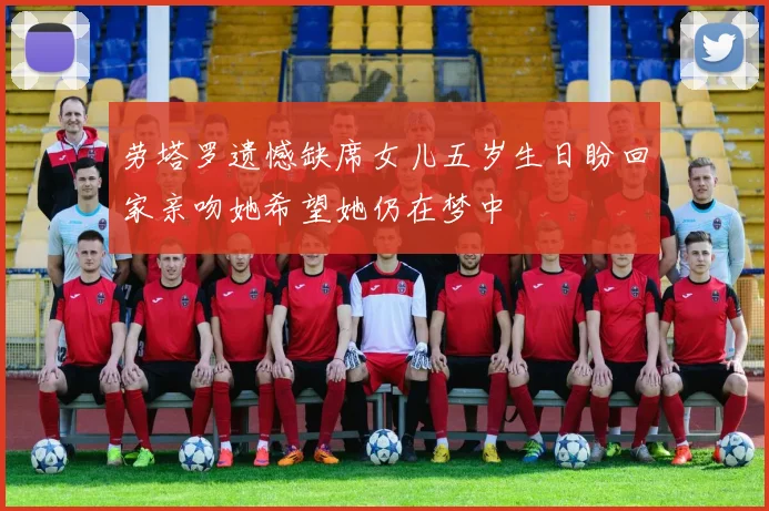 劳塔罗遗憾缺席女儿五岁生日盼回家亲吻她希望她仍在梦中