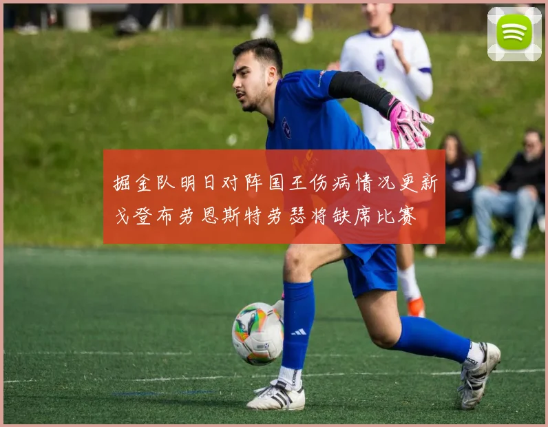 掘金队明日对阵国王伤病情况更新戈登布劳恩斯特劳瑟将缺席比赛