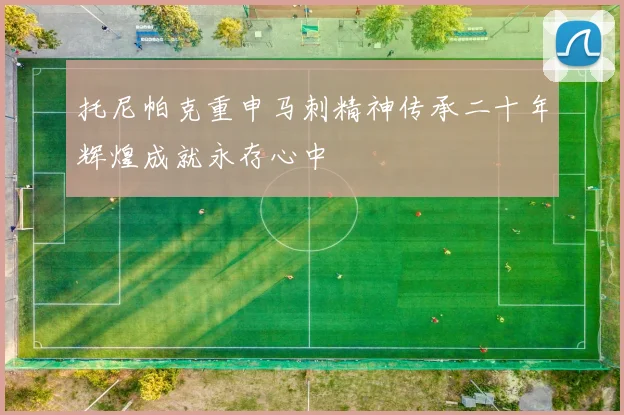 托尼帕克重申马刺精神传承二十年辉煌成就永存心中