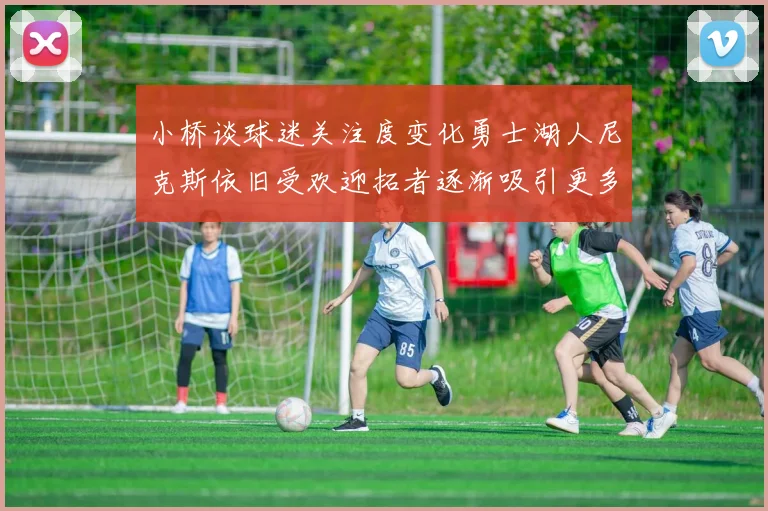 小桥谈球迷关注度变化勇士湖人尼克斯依旧受欢迎拓者逐渐吸引更多观众