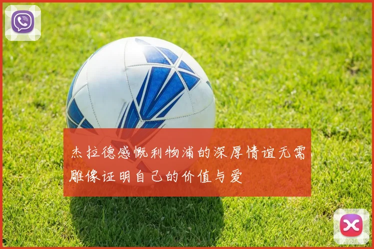 杰拉德感慨利物浦的深厚情谊无需雕像证明自己的价值与爱