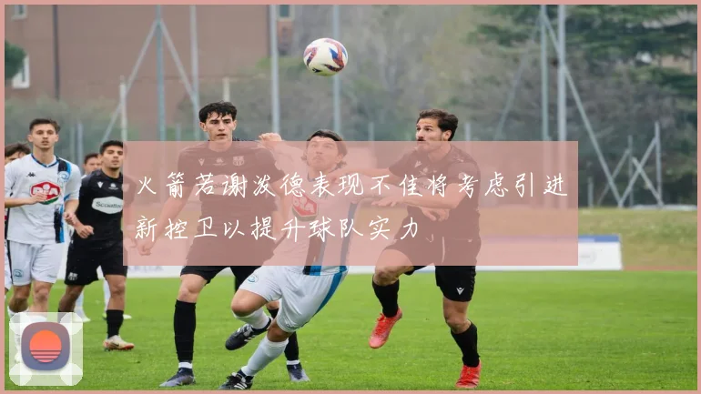 火箭若谢泼德表现不佳将考虑引进新控卫以提升球队实力