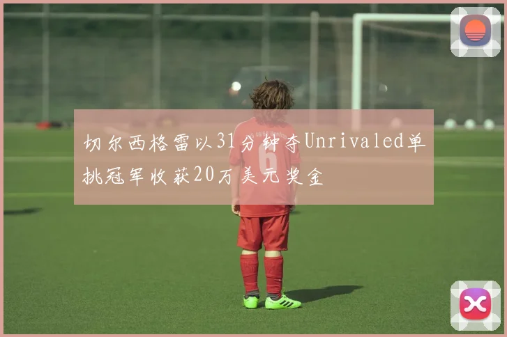 切尔西格雷以31分钟夺Unrivaled单挑冠军收获20万美元奖金