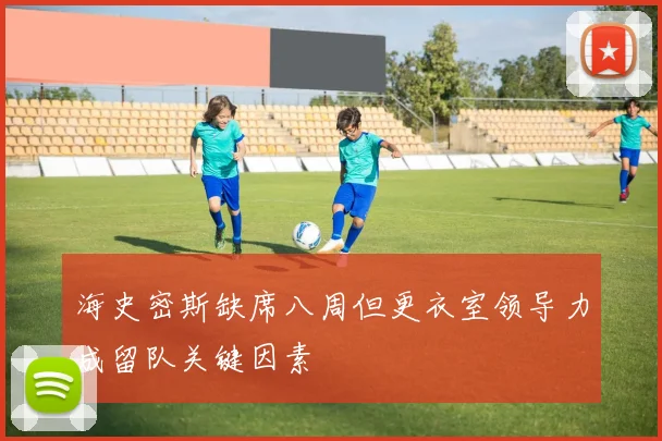 海史密斯缺席八周但更衣室领导力成留队关键因素