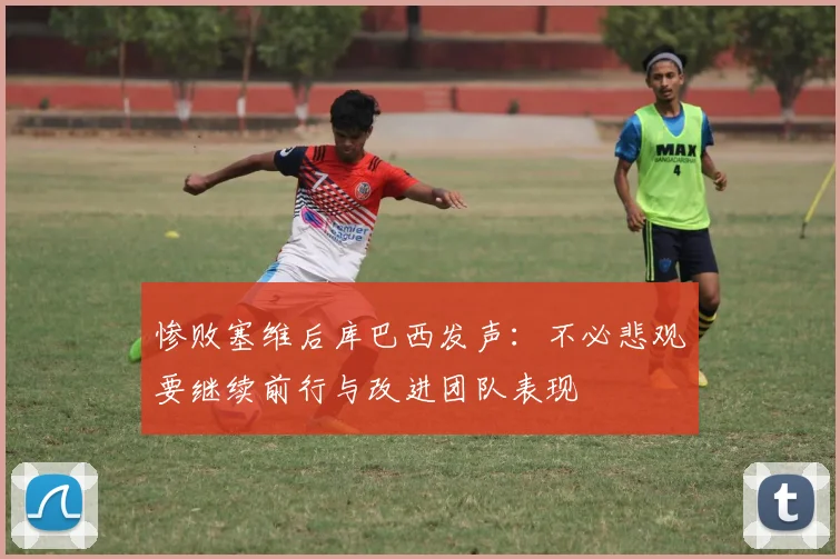 惨败塞维后库巴西发声：不必悲观要继续前行与改进团队表现