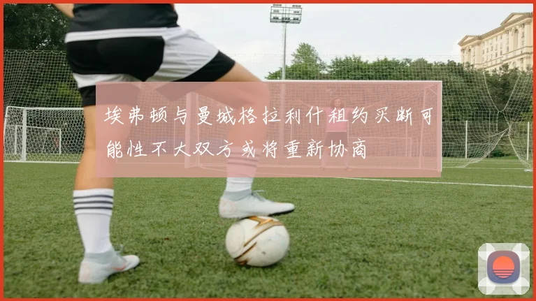 埃弗顿与曼城格拉利什租约买断可能性不大双方或将重新协商