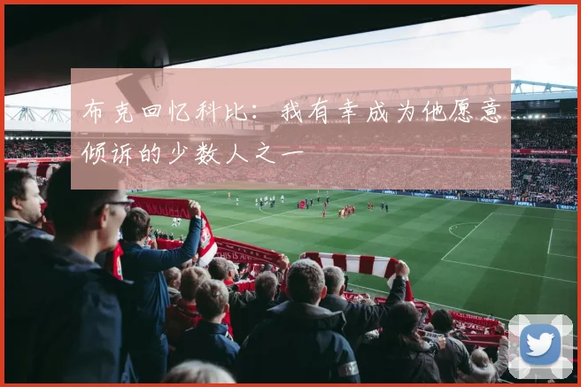 布克回忆科比：我有幸成为他愿意倾诉的少数人之一