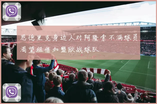 恩德里克身边人对阿隆索不满球员渴望租借加盟欧战球队