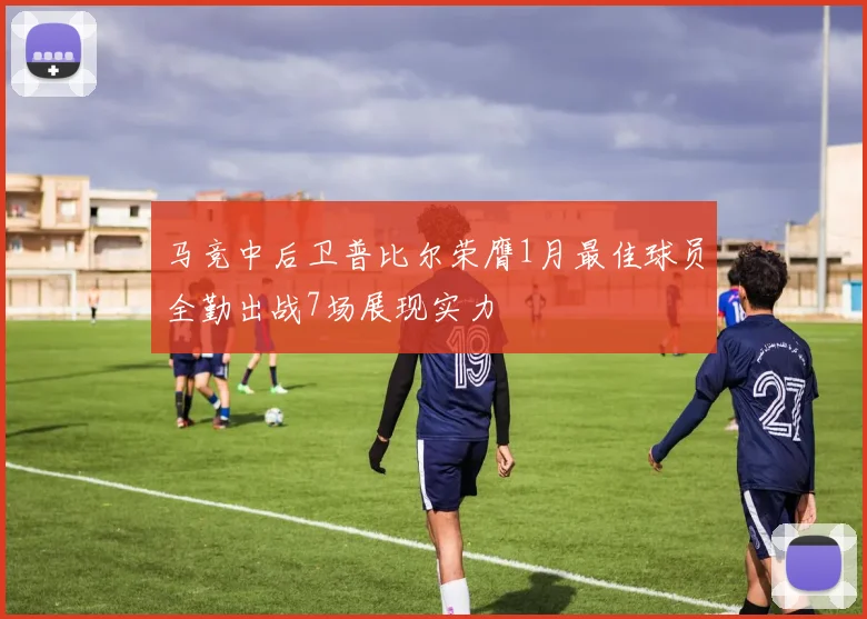 马竞中后卫普比尔荣膺1月最佳球员全勤出战7场展现实力