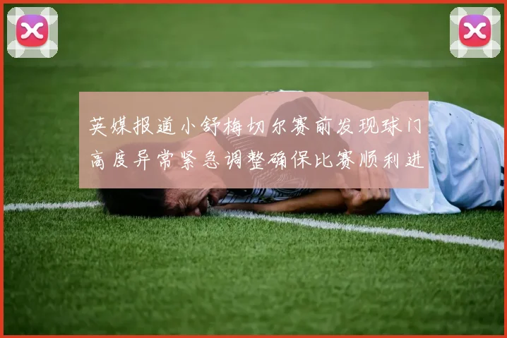 英媒报道小舒梅切尔赛前发现球门高度异常紧急调整确保比赛顺利进行