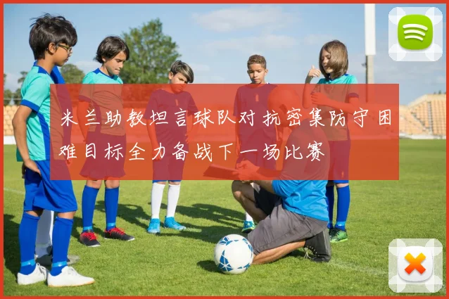 米兰助教坦言球队对抗密集防守困难目标全力备战下一场比赛