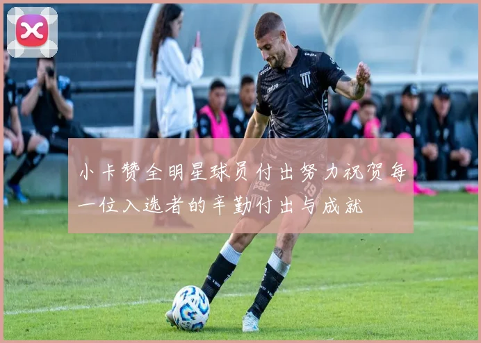 小卡赞全明星球员付出努力祝贺每一位入选者的辛勤付出与成就