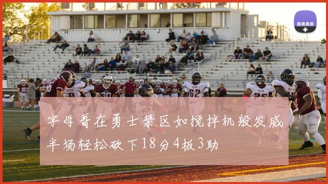 字母哥在勇士禁区如搅拌机般发威半场轻松砍下18分4板3助