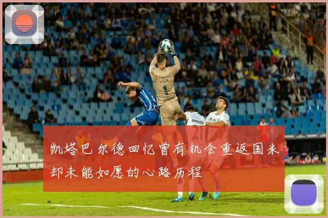 凯塔巴尔德回忆曾有机会重返国米却未能如愿的心路历程