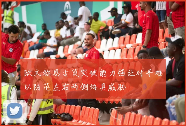 欧文称恩古莫突破能力强让对手难以防范左右两侧均具威胁