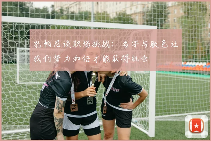 孔帕尼谈职场挑战：名字与肤色让我们努力加倍才能获得机会
