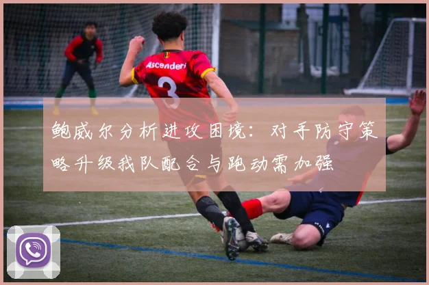 鲍威尔分析进攻困境：对手防守策略升级我队配合与跑动需加强
