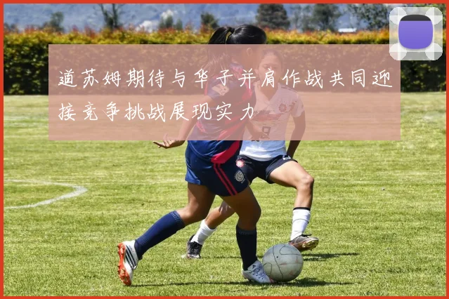 道苏姆期待与华子并肩作战共同迎接竞争挑战展现实力