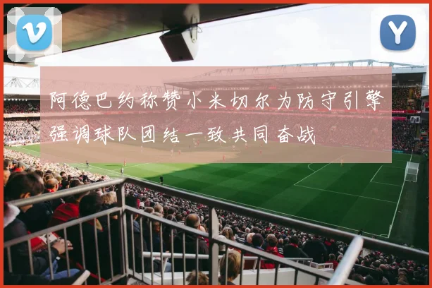阿德巴约称赞小米切尔为防守引擎强调球队团结一致共同奋战