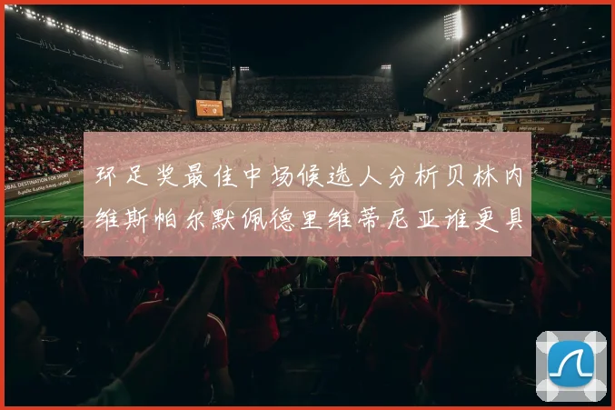 环足奖最佳中场候选人分析贝林内维斯帕尔默佩德里维蒂尼亚谁更具实力