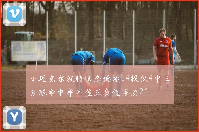 小迈克尔波特状态低迷14投仅4中三分球命中率不佳正负值惨淡26