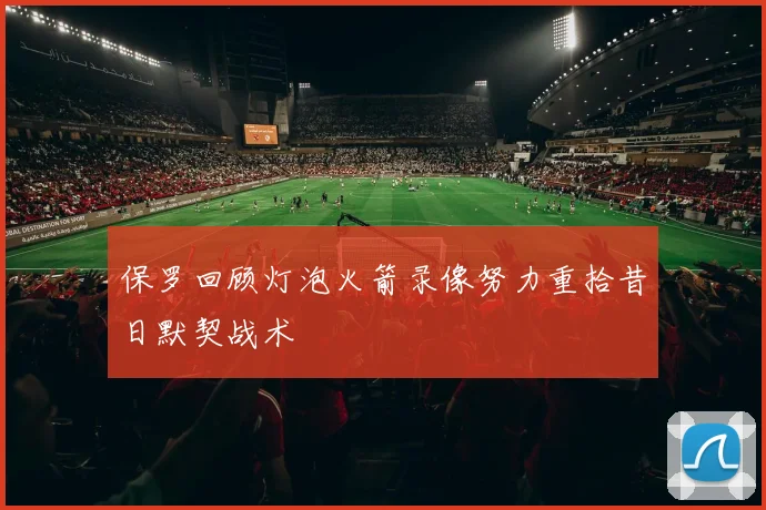 保罗回顾灯泡火箭录像努力重拾昔日默契战术
