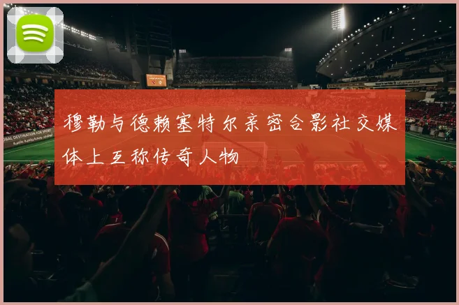 穆勒与德赖塞特尔亲密合影社交媒体上互称传奇人物